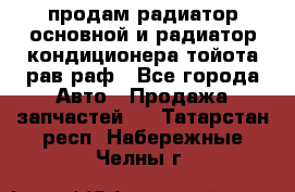 продам радиатор основной и радиатор кондиционера тойота рав раф - Все города Авто » Продажа запчастей   . Татарстан респ.,Набережные Челны г.